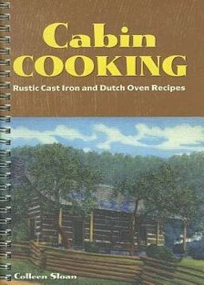 Cabin Cooking: Rustic Cast Iron and Dutch Oven Recipes/Colleen Sloan