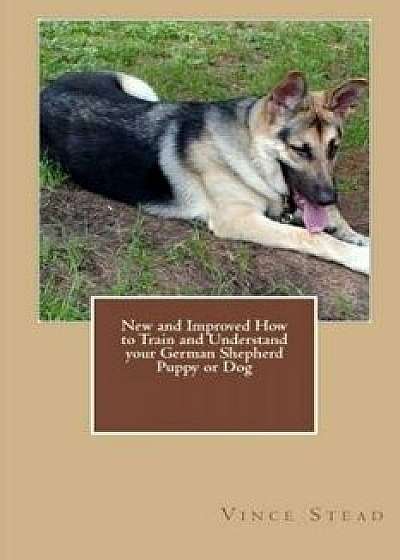 New and Improved How to Train and Understand Your German Shepherd Puppy or Dog, Paperback/Vince Stead