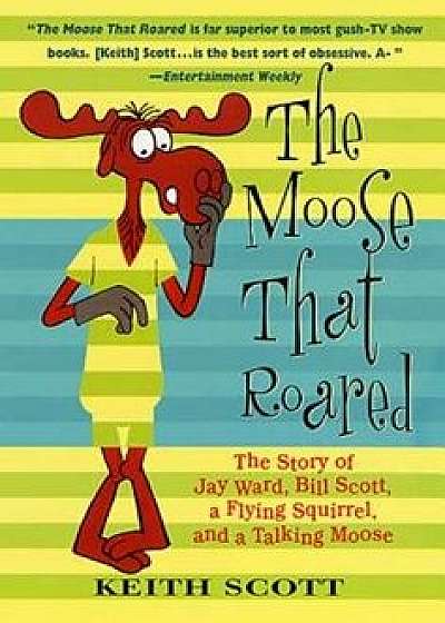 The Moose That Roared: The Story of Jay Ward, Bill Scott, a Flying Squirrel, and a Talking Moose, Paperback/Keith Scott