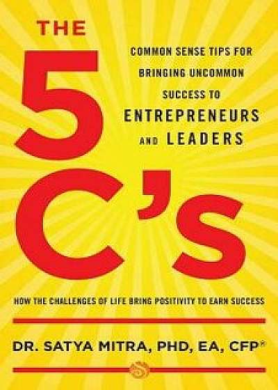 The 5 C's: Common Sense Tips for Bringing Uncommon Success to Entrepreneurs and Leaders, Paperback/Phd Ea Cfp Satya Mitra