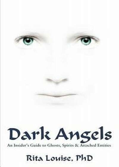 Dark Angels: An Insider's Guide to Ghosts, Spirits & Attached Entities, Paperback/Rita Louise