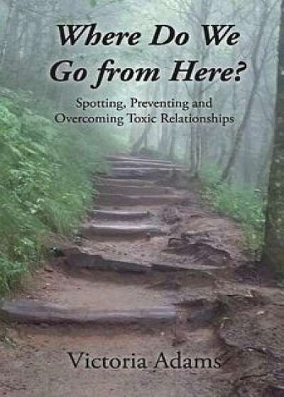 Where Do We Go from Here?: Spotting, Preventing and Overcoming Toxic Relationships., Paperback/Victoria Adams