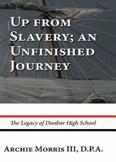 Up from Slavery; an Unfinished Journey: The Legacy of Dunbar High School, Hardcover/Archie Morris III D. P. a.