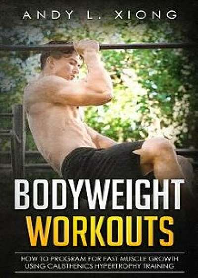 Bodyweight Workouts: How to Program for Fast Muscle Growth Using Calisthenics Hypertrophy Training, Paperback/Andy L. Xiong