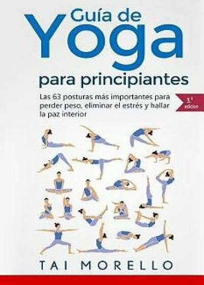 Yoga: Gu'a Completa Para Principiantes: Las 63 Posturas M's Importantes Para Perder Peso, Eliminar El Estr's y Hallar La Paz (Spanish), Paperback/Tai Morello