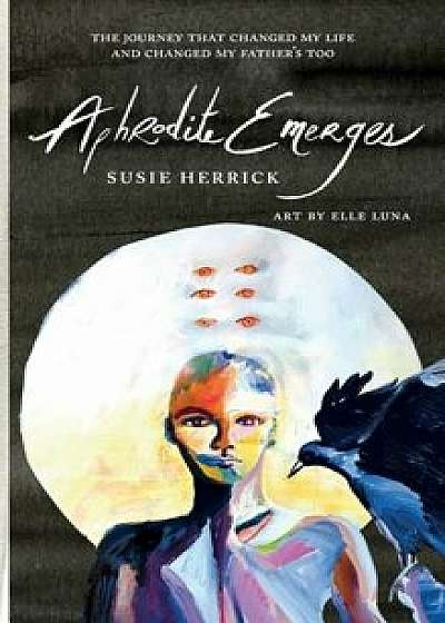 Aphrodite Emerges: The Journey That Changed My Life - And Changed My Father's Too, Hardcover/Susie Herrick