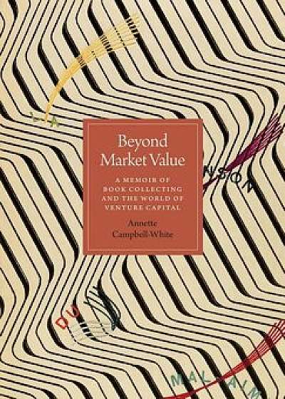 Beyond Market Value: A Memoir of Book Collecting and the World of Venture Capital, Hardcover/Annette Campbell-White