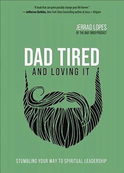 Dad Tired and Loving It: Stumbling Your Way to Spiritual Leadership, Hardcover/Jerrad Lopes
