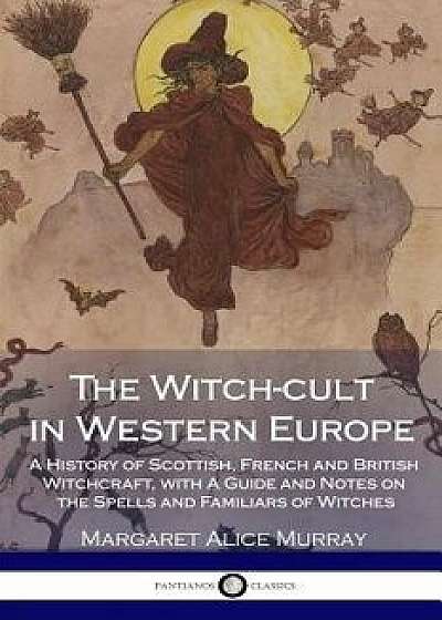 The Witch-Cult in Western Europe: A History of Scottish, French and British Witchcraft, with a Guide and Notes on the Spells and Familiars of Witches, Paperback/Margaret Alice Murray