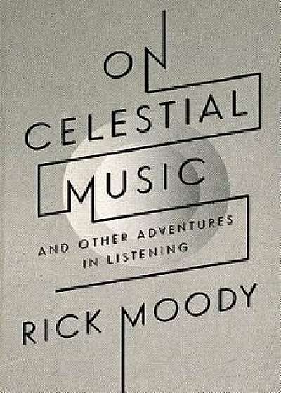 On Celestial Music: And Other Adventures in Listening, Paperback/Rick Moody