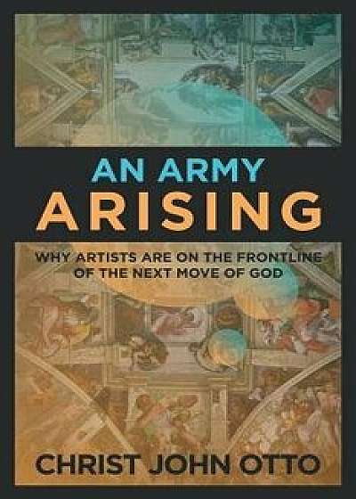 An Army Arising: Why Artists Are on the Front Line of the Next Move of God, Paperback/Christ John Otto