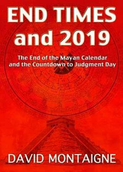 End Times and 2019: The End of the Mayan Calendar and the Countdown to Judgment Day, Paperback/David Montaigne