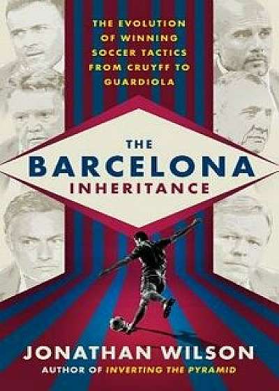 The Barcelona Inheritance: The Evolution of Winning Soccer Tactics from Cruyff to Guardiola, Paperback/Jonathan Wilson