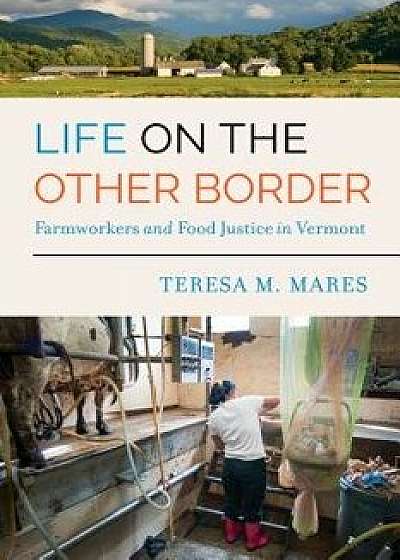 Life on the Other Border: Farmworkers and Food Justice in Vermont, Paperback/Teresa M. Mares