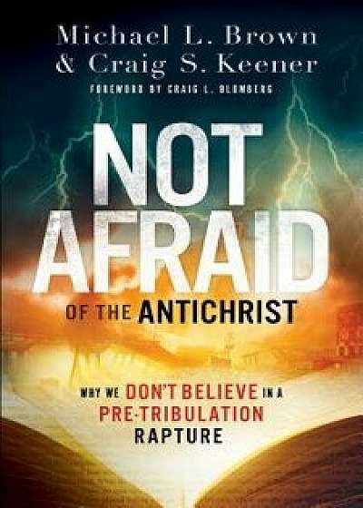 Not Afraid of the Antichrist: Why We Don't Believe in a Pre-Tribulation Rapture, Paperback/Michael L. Brown