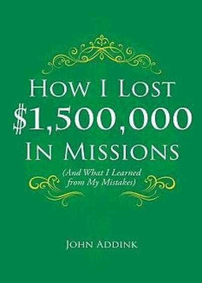 How I Lost $1,500,000 in Missions, Paperback/John Addink