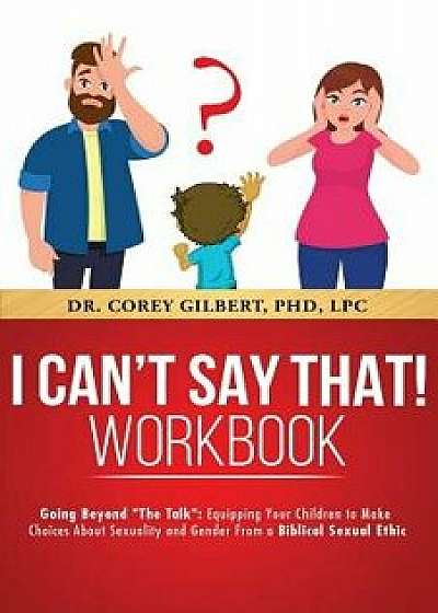 I Can't Say That! Workbook: Going Beyond the Talk: Equipping Your Children to Make Choices about Sexuality and Gender from a Biblical Sexual Ethic, Paperback/Corey Gilbert