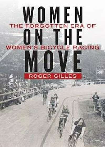 Women on the Move: The Forgotten Era of Women's Bicycle Racing, Hardcover/Roger Gilles