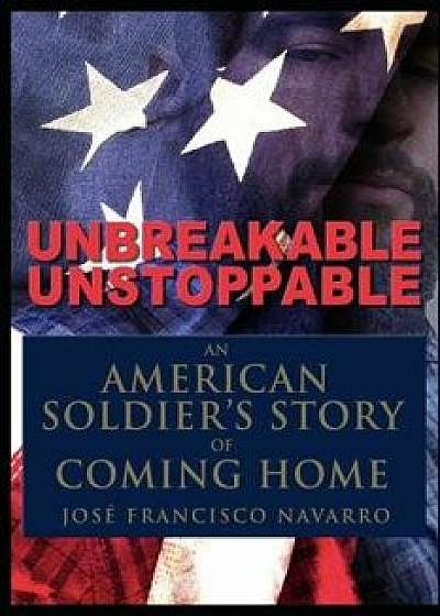 Unbreakable, Unstoppable an American Soldiers Story Of Coming Home, Paperback/Jose Navarro