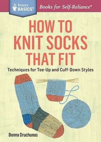 How to Knit Socks That Fit: Techniques for Toe-Up and Cuff-Down Styles. a Storey Basics(r) Title, Paperback/Donna Druchunas
