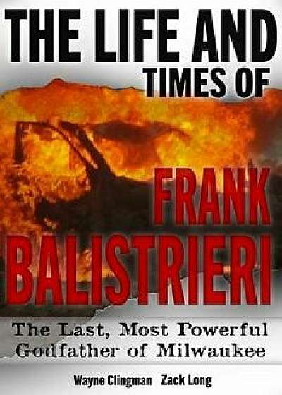 The Life and Times of Frank Balistrieri: The Last, Most Powerful Godfather of Milwaukee, Paperback/Zack Long