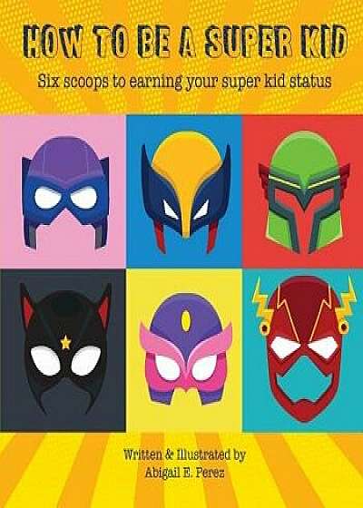 How to Be a Super Kid: Six Scoops to Earning Your Super Kid Status, Paperback/Abigail E. Perez