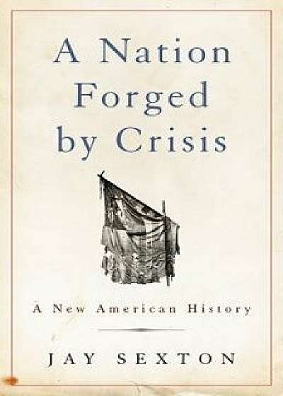 A Nation Forged by Crisis: A New American History, Hardcover/Jay Sexton