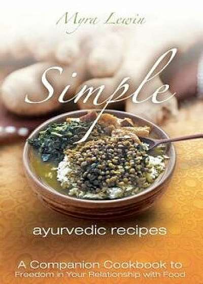 Simple Ayurvedic Recipes: A Companion Cookbook to Freedom in Your Relationship with Food, Paperback/Myra Lewin