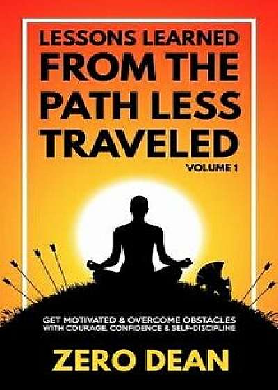 Lessons Learned from the Path Less Traveled Volume 1: Get Motivated & Overcome Obstacles with Courage, Confidence & Self-Discipline, Paperback/Zero Dean