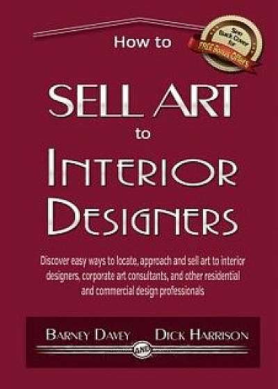 How to Sell Art to Interior Designers: Learn New Ways to Get Your Work Into the Interior Design Market and Sell More Art, Paperback/Barney Davey