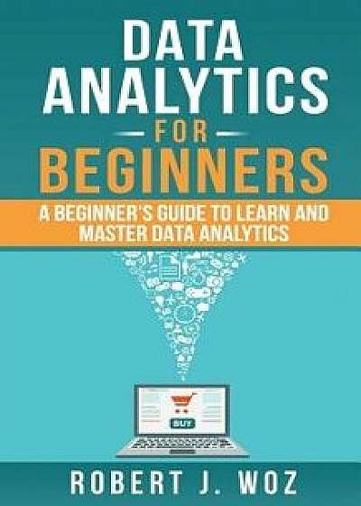Data Analytics for Beginners: A Beginner's Guide to Learn and Master Data Analytics, Paperback/Robert J. Woz