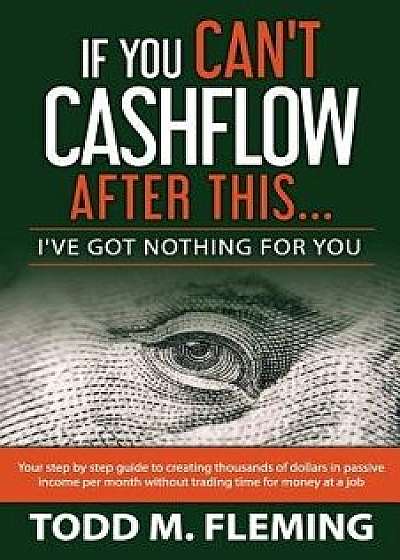 If You Can't Cashflow After This: I've Got Nothing for You..., Paperback/Todd M. Fleming