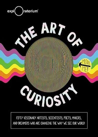 The Art of Curiosity: 50 Visionary Artists, Scientists, Poets, Makers & Dreamers Who Are Changing the Way We See Our World, Hardcover/Exploratorium