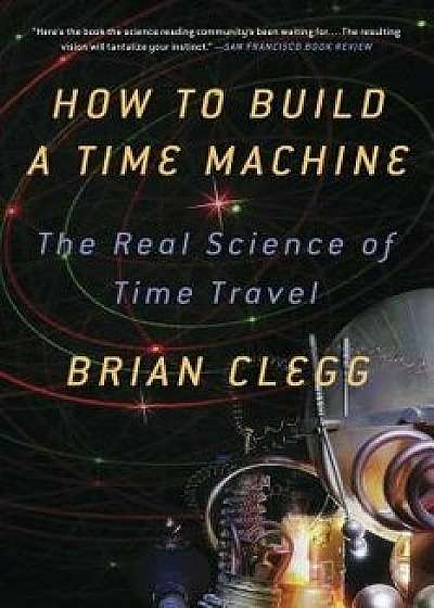 How to Build a Time Machine: The Real Science of Time Travel, Paperback/Brian Clegg