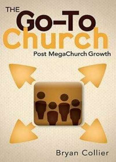 The Go-To Church: Post MegaChurch Growth, Paperback/Bryan Collier