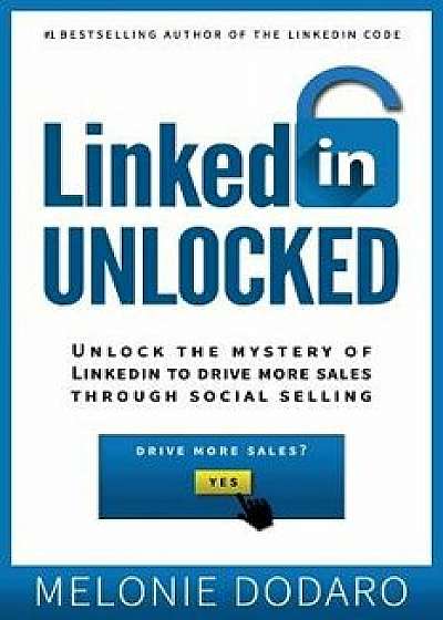 LinkedIn Unlocked: Unlock the Mystery of LinkedIn to Drive More Sales Through Social Selling, Paperback/Melonie Dodaro