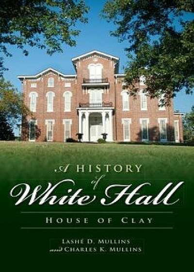 A History of White Hall: House of Clay/Lashe D. Mullins
