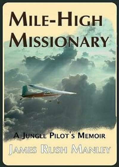 Mile-High Missionary: A Jungle Pilot's Memoir, Paperback/James Rush Manley
