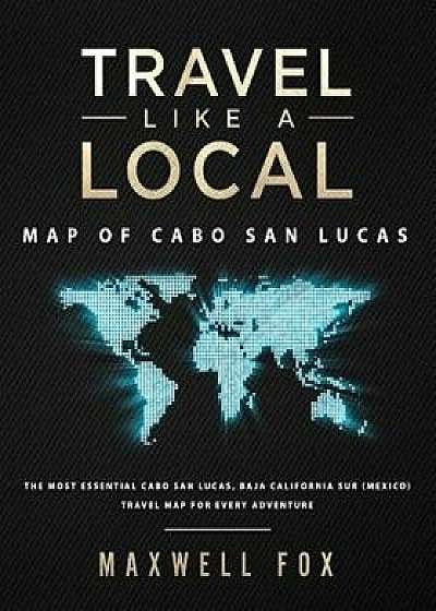Travel Like a Local - Map of Cabo San Lucas: The Most Essential Cabo San Lucas, Baja California Sur (Mexico) Travel Map for Every Adventure/Maxwell Fox