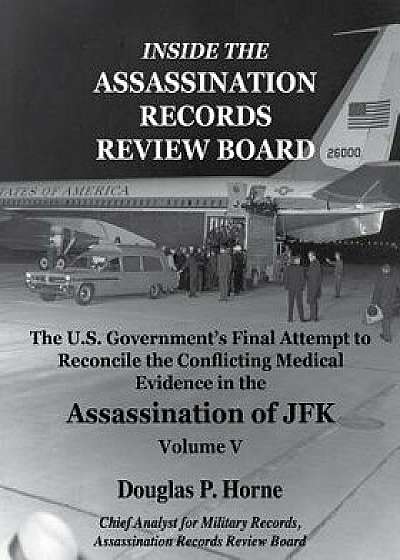 Inside the Assassination Records Review Board: The U.S. Government's Final Attempt to Reconcile the Conflicting Medical Evidence in the Assassination, Paperback/Douglas P. Horne