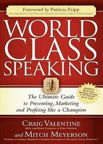World Class Speaking: The Ultimate Guide to Presenting, Marketing and Profiting Like a Champion, Paperback/Craig Valentine
