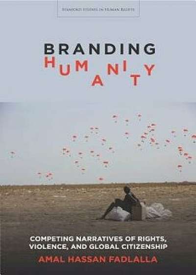 Branding Humanity: Competing Narratives of Rights, Violence, and Global Citizenship, Paperback/Amal Hassan Fadlalla