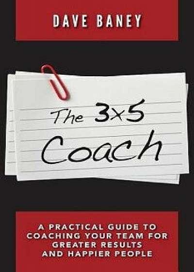 The 3x5 Coach: A Practical Guide to Coaching Your Team for Greater Results and Happier People, Paperback/Dave Baney