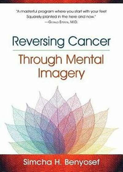 Reversing Cancer Through Mental Imagery, Paperback/Simcha H. Benyosef