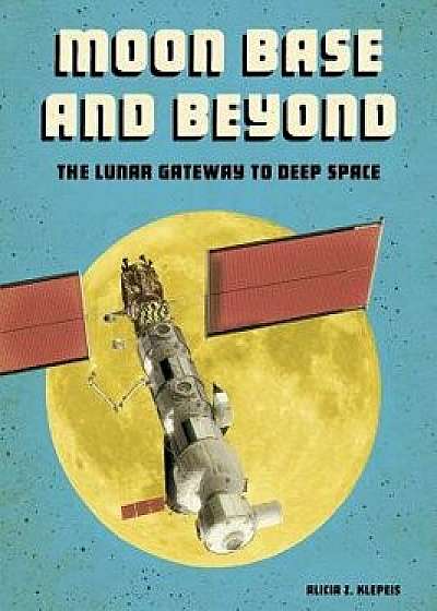 Moon Base and Beyond: The Lunar Gateway to Deep Space, Paperback/Alicia Z. Klepeis
