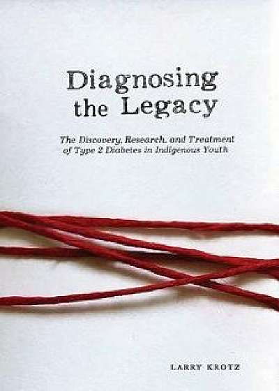 Diagnosing the Legacy: The Discovery, Research, and Treatment of Type 2 Diabetes in Indigenous Youth, Paperback/Larry Krotz