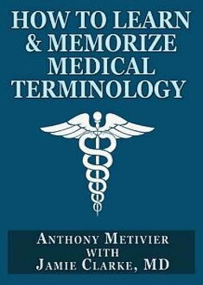 How to Learn & Memorize Medical Terminology: ... Using a Memory Palace Specifically Designed for Achieving Medical Fluency, Paperback/Jamie Clarke