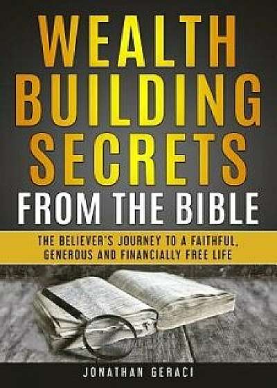 Wealth Building Secrets from the Bible: The Believer's Journey to a Faithful, Generous, and Financially Free Life, Paperback/Jonathan Geraci