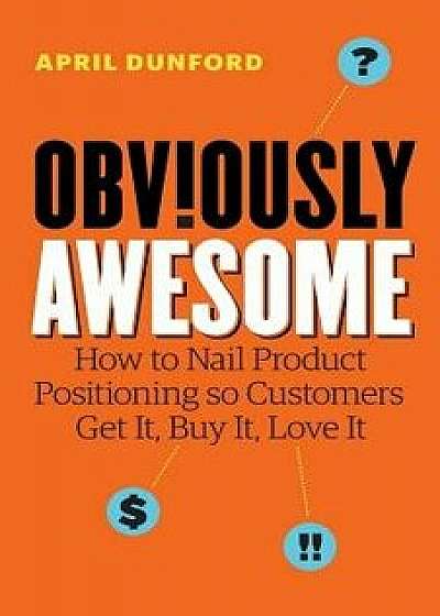 Obviously Awesome: How to Nail Product Positioning so Customers Get It, Buy It, Love It, Paperback/April Dunford