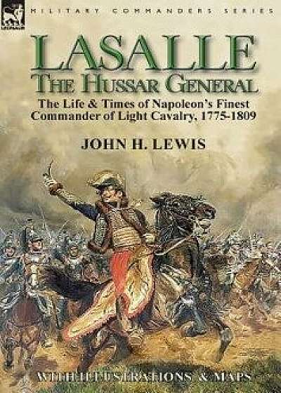 Lasalle-the Hussar General: the Life & Times of Napoleon's Finest Commander of Light Cavalry, 1775-1809, Hardcover/John H. Lewis